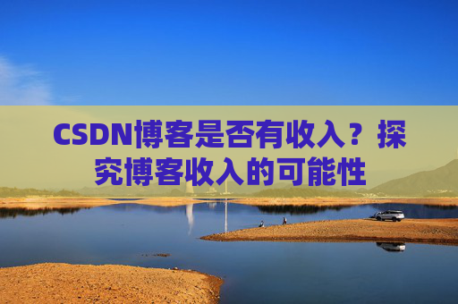 CSDN博客是否有收入？探究博客收入的可能性